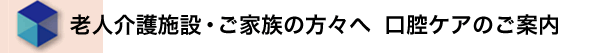 老人介護施設・ご家族の方々へ　口腔ケアのご案内