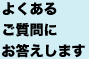 よくあるご質問にお答えします。